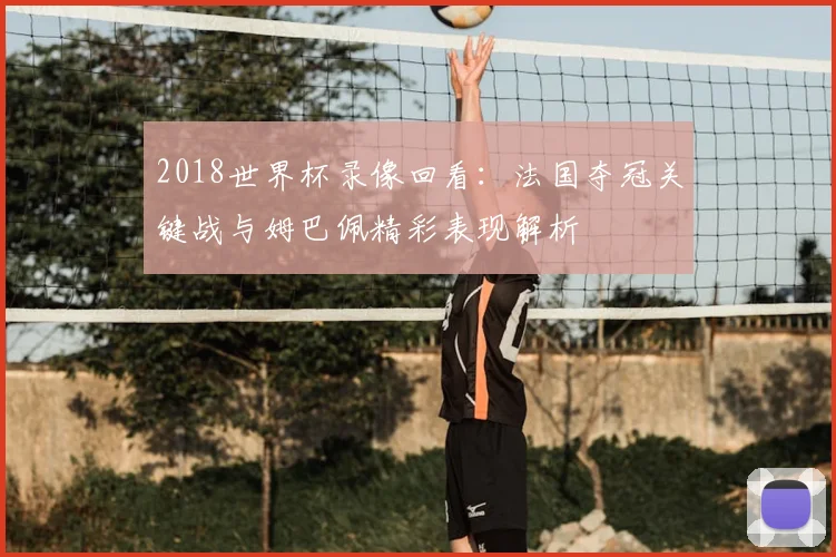 2018世界杯录像回看:法国夺冠关键战与姆巴佩精彩表现解析