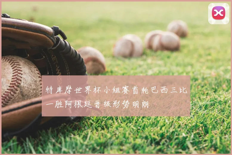 特库摩世界杯小组赛首轮巴西三比一胜阿根廷晋级形势明朗