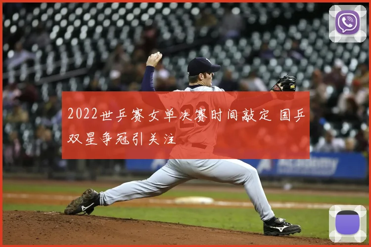 2022世乒赛女单决赛时间敲定 国乒双星争冠引关注