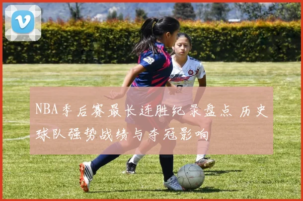 NBA季后赛最长连胜纪录盘点 历史球队强势战绩与夺冠影响