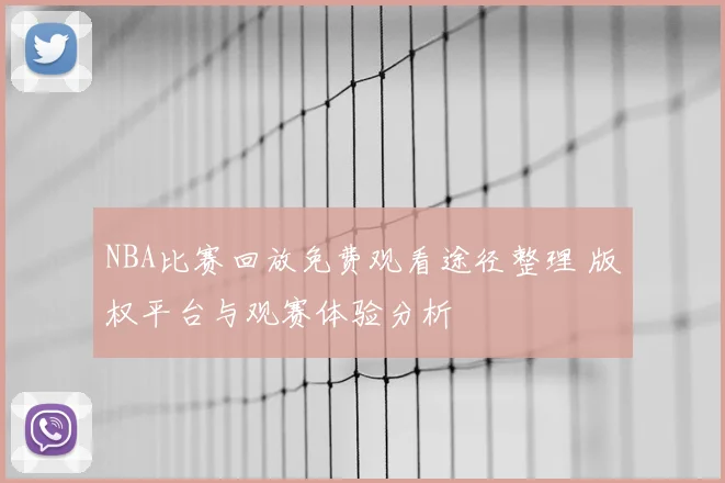 NBA比赛回放免费观看途径整理 版权平台与观赛体验分析