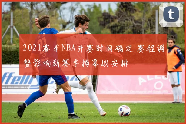 2021赛季NBA开赛时间确定 赛程调整影响新赛季揭幕战安排
