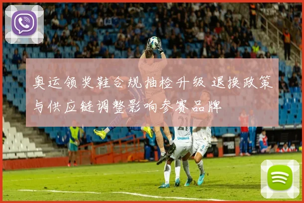 奥运领奖鞋合规抽检升级 退换政策与供应链调整影响参赛品牌