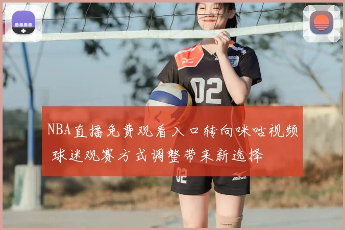 NBA直播免费观看入口转向咪咕视频 球迷观赛方式调整带来新选择