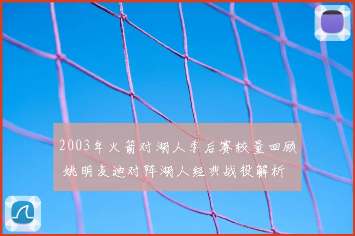 2003年火箭对湖人季后赛较量回顾 姚明麦迪对阵湖人经典战役解析