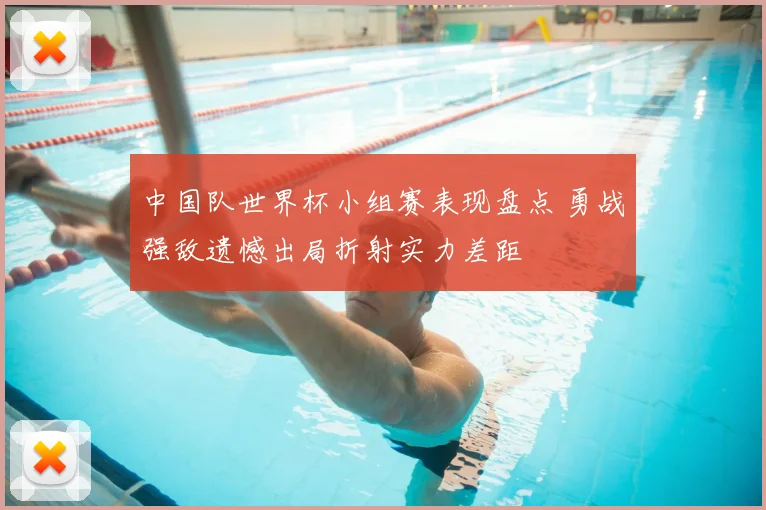 中国队世界杯小组赛表现盘点 勇战强敌遗憾出局折射实力差距