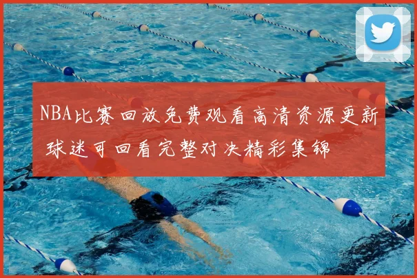 NBA比赛回放免费观看高清资源更新 球迷可回看完整对决精彩集锦