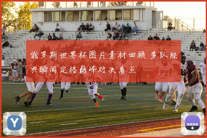 俄罗斯世界杯图片素材回顾 多队经典瞬间定格巅峰对决看点