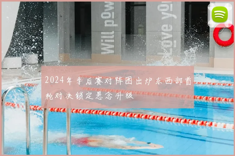 2024年季后赛对阵图出炉东西部首轮对决锁定悬念升级