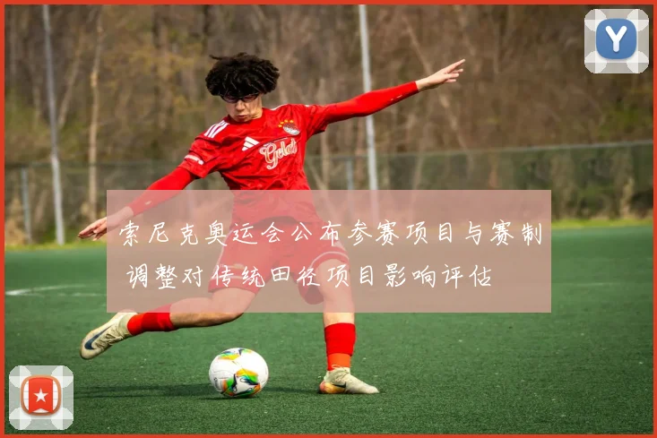 索尼克奥运会公布参赛项目与赛制 调整对传统田径项目影响评估