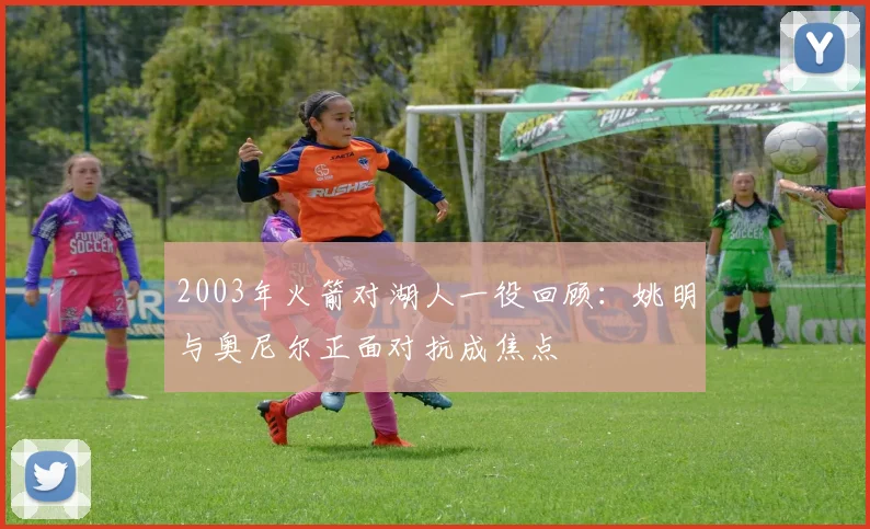 2003年火箭对湖人一役回顾：姚明与奥尼尔正面对抗成焦点