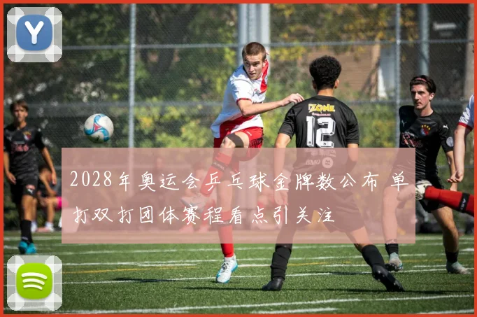 2028年奥运会乒乓球金牌数公布 单打双打团体赛程看点引关注