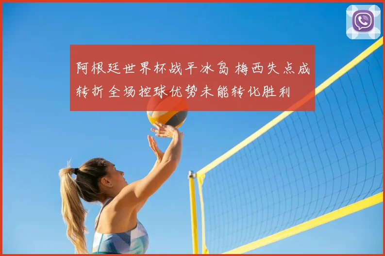 阿根廷世界杯战平冰岛 梅西失点成转折全场控球优势未能转化胜利