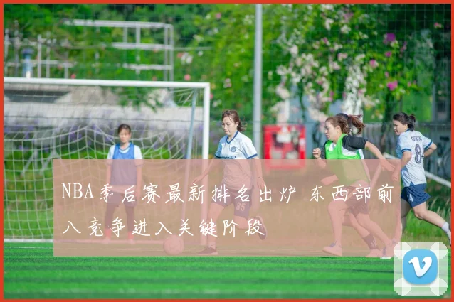 NBA季后赛最新排名出炉 东西部前八竞争进入关键阶段