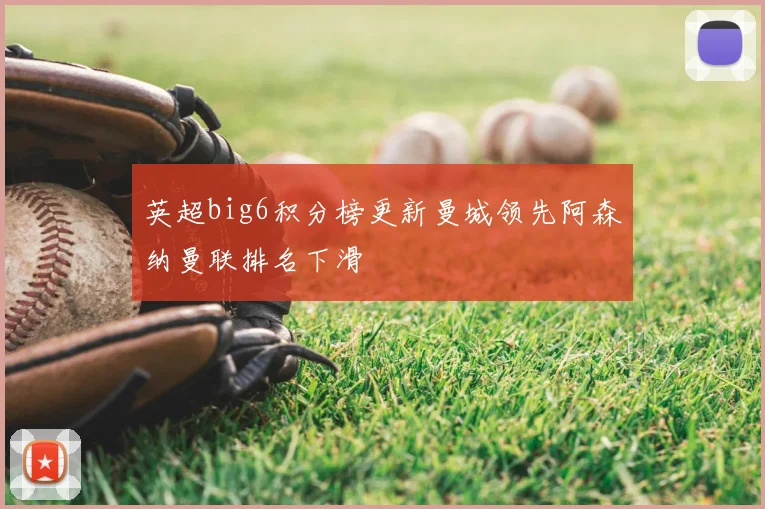 英超big6积分榜更新曼城领先阿森纳曼联排名下滑