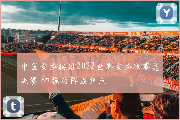 中国女排挺进2022世界女排联赛总决赛 四强对阵成焦点