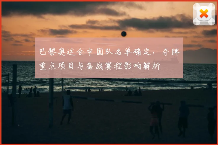 巴黎奥运会中国队名单确定，夺牌重点项目与备战赛程影响解析