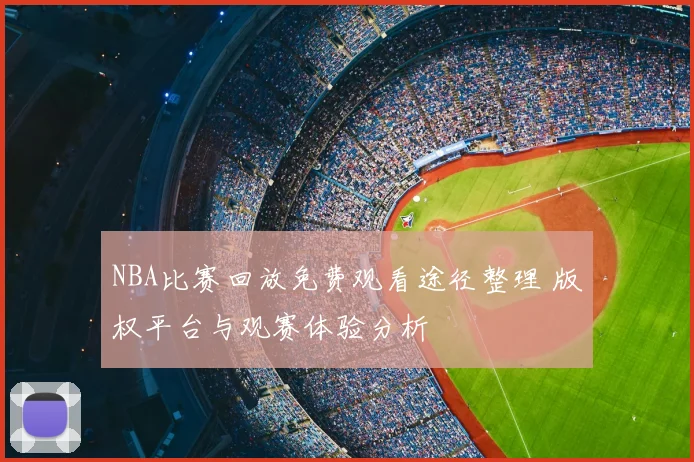 NBA比赛回放免费观看途径整理 版权平台与观赛体验分析
