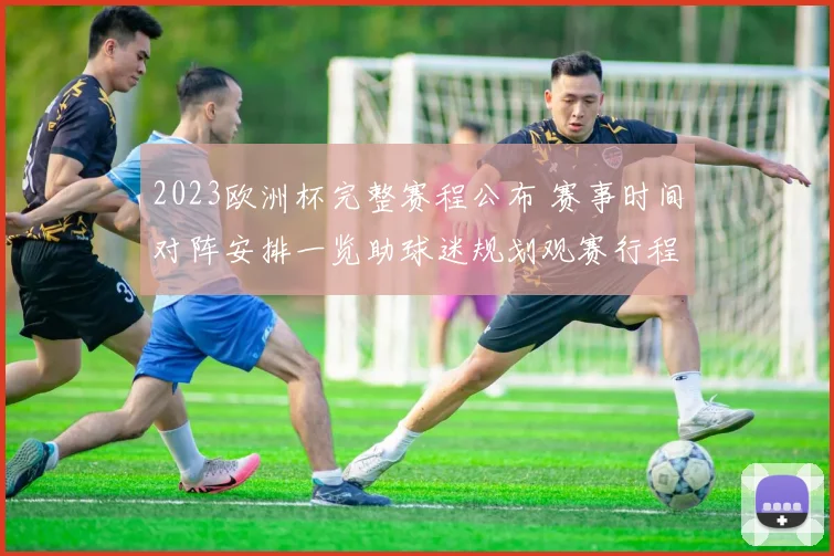 2023欧洲杯完整赛程公布 赛事时间对阵安排一览助球迷规划观赛行程