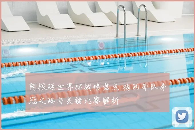 阿根廷世界杯战绩盘点 梅西率队夺冠之路与关键比赛解析