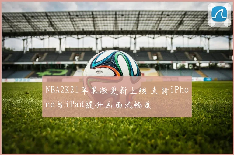 NBA2K21苹果版更新上线 支持iPhone与iPad提升画面流畅度