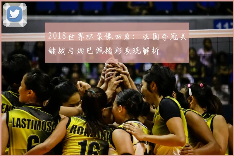 2018世界杯录像回看：法国夺冠关键战与姆巴佩精彩表现解析