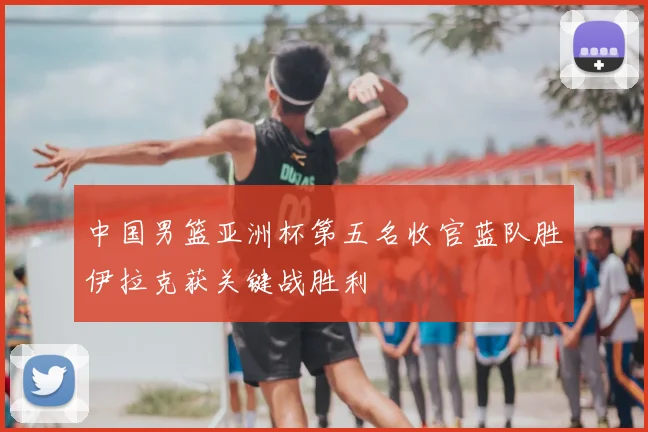 中国男篮亚洲杯第五名收官蓝队胜伊拉克获关键战胜利